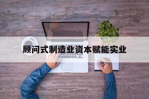 上海市关于顾问式制造业资本赋能实业的信息
